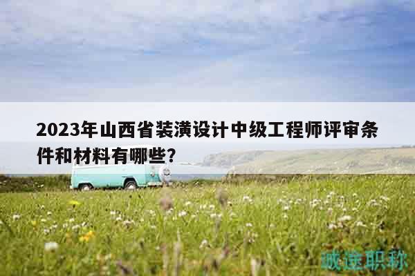 2023年山西省裝潢設(shè)計中級工程師評審條件和材料有哪些？