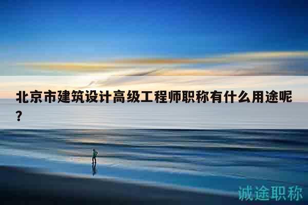 北京市建筑設(shè)計(jì)高級(jí)工程師職稱(chēng)有什么用途呢？