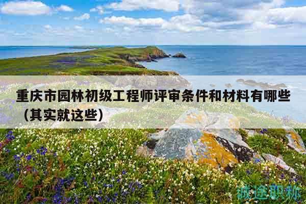 重慶市園林初級(jí)工程師評(píng)審條件和材料有哪些（其實(shí)就這些）