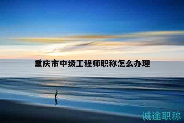 重慶市中級(jí)工程師職稱怎么辦理