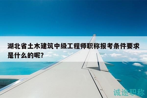 湖北省土木建筑中級工程師職稱報考條件要求是什么的呢？