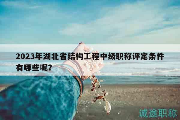 2023年湖北省結(jié)構(gòu)工程中級職稱評定條件有哪些呢？