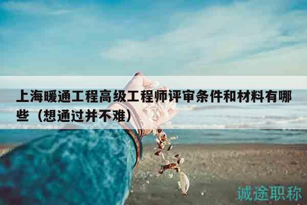 上海暖通工程高級工程師評審條件和材料有哪些（想通過并不難）