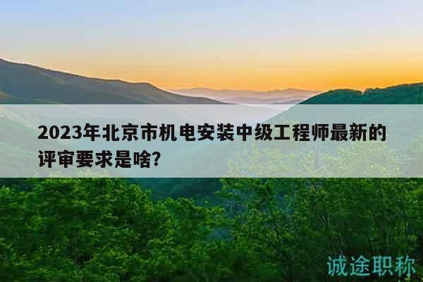 2023年北京市機(jī)電安裝中級工程師最新的評審要求是啥？