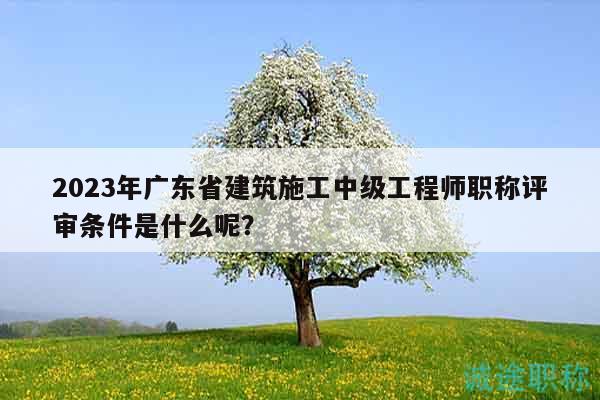 2023年廣東省建筑施工中級工程師職稱評審條件是什么呢？