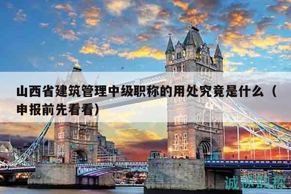 山西省建筑管理中級職稱的用處究竟是什么（申報前先看看）