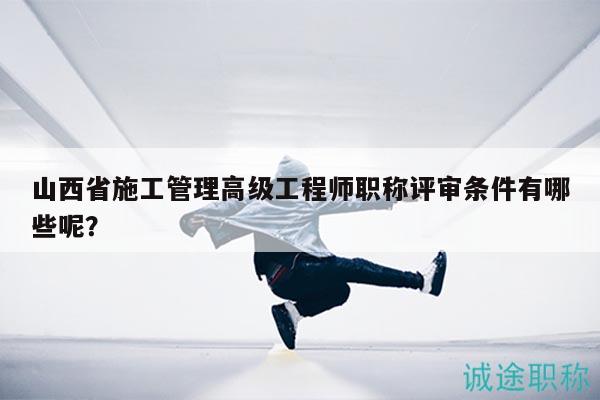 山西省施工管理高級工程師職稱評審條件有哪些呢？