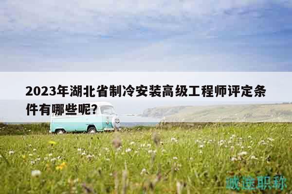 2023年湖北省制冷安裝高級(jí)工程師評(píng)定條件有哪些呢？