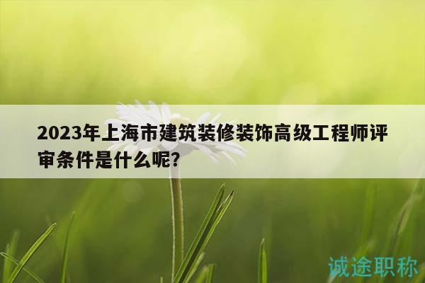 2023年上海市建筑裝修裝飾高級工程師評審條件是什么呢？