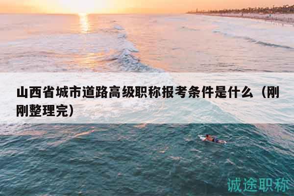 山西省城市道路高級(jí)職稱報(bào)考條件是什么（剛剛整理完）