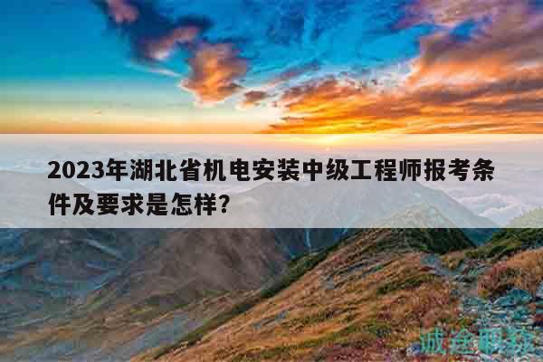 2023年湖北省機(jī)電安裝中級(jí)工程師報(bào)考條件及要求是怎樣？