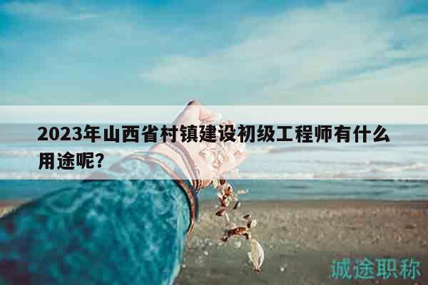 2023年山西省村鎮(zhèn)建設初級工程師有什么用途呢？