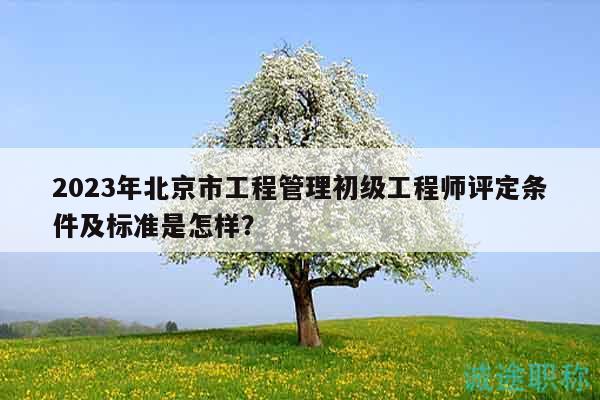 2023年北京市工程管理初級工程師評定條件及標準是怎樣？