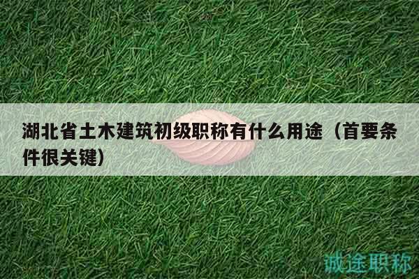 湖北省土木建筑初級(jí)職稱有什么用途（首要條件很關(guān)鍵）