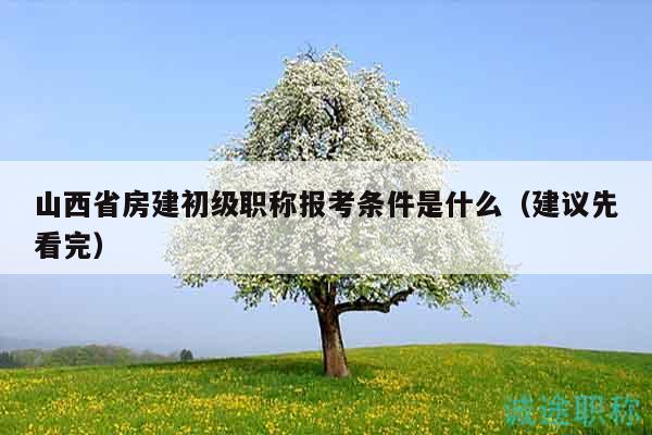 山西省房建初級(jí)職稱(chēng)報(bào)考條件是什么（建議先看完）