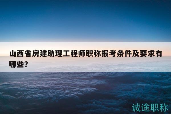 山西省房建助理工程師職稱報(bào)考條件及要求有哪些？