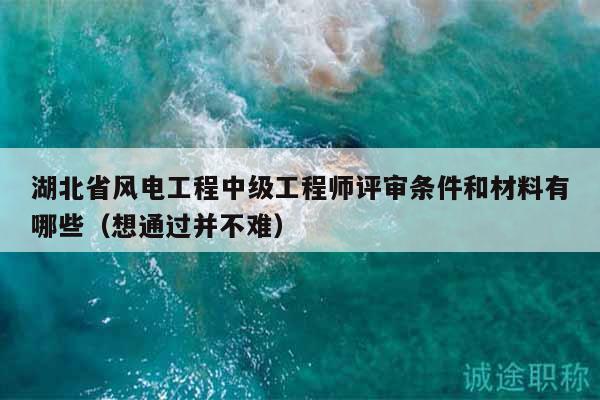 湖北省風(fēng)電工程中級(jí)工程師評(píng)審條件和材料有哪些（想通過(guò)并不難）