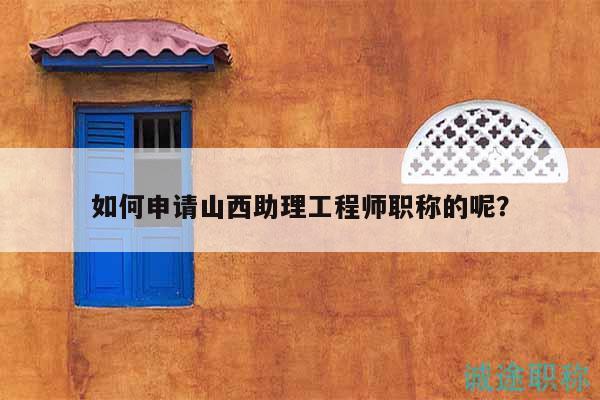 如何申請山西助理工程師職稱的呢？