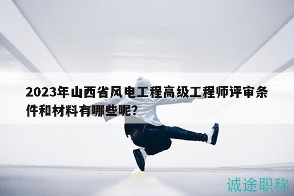 2023年山西省風(fēng)電工程高級工程師評審條件和材料有哪些呢？