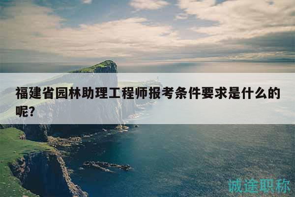 福建省園林助理工程師報(bào)考條件要求是什么的呢？