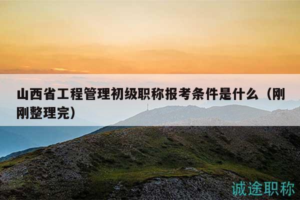 山西省工程管理初級職稱報考條件是什么（剛剛整理完）