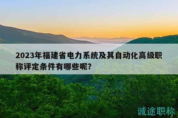 2023年福建省電力系統(tǒng)及其自動(dòng)化高級(jí)職稱評(píng)定條件有哪些呢？