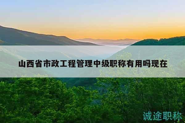 山西省市政工程管理中級(jí)職稱(chēng)有用嗎現(xiàn)在