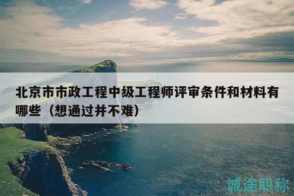 北京市市政工程中級工程師評審條件和材料有哪些（想通過并不難）