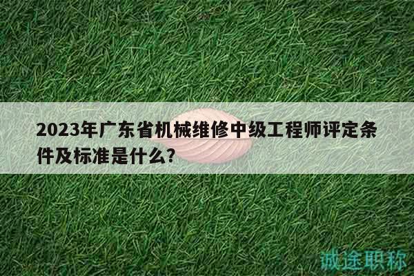2023年廣東省機(jī)械維修中級(jí)工程師評(píng)定條件及標(biāo)準(zhǔn)是什么？