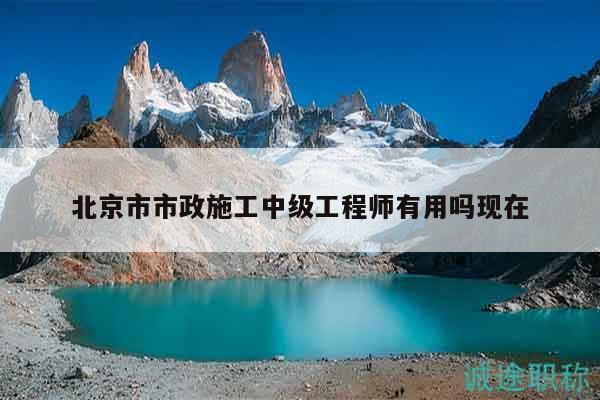 北京市市政施工中級工程師有用嗎現(xiàn)在