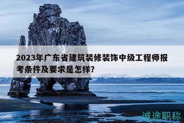 2023年廣東省建筑裝修裝飾中級(jí)工程師報(bào)考條件及要求是怎樣？