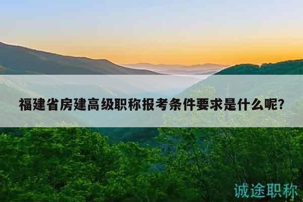 福建省房建高級職稱報考條件要求是什么呢？