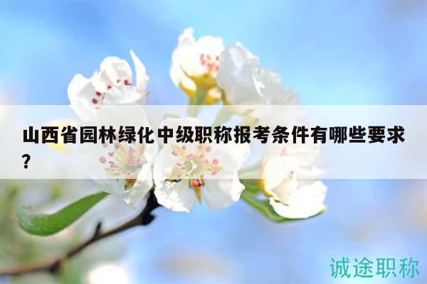 山西省園林綠化中級(jí)職稱報(bào)考條件有哪些要求？