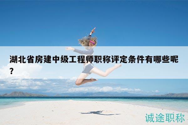 湖北省房建中級工程師職稱評定條件有哪些呢？