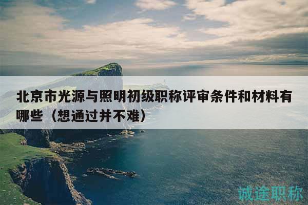 北京市光源與照明初級(jí)職稱評(píng)審條件和材料有哪些（想通過并不難）