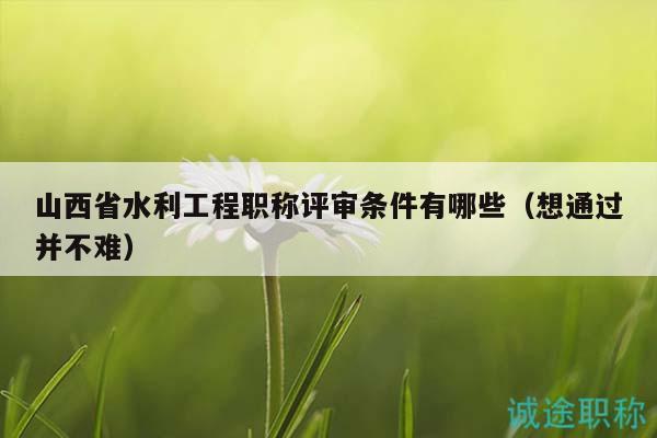 山西省水利工程職稱評(píng)審條件有哪些（想通過并不難）