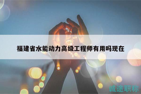 福建省水能動力高級工程師有用嗎現(xiàn)在
