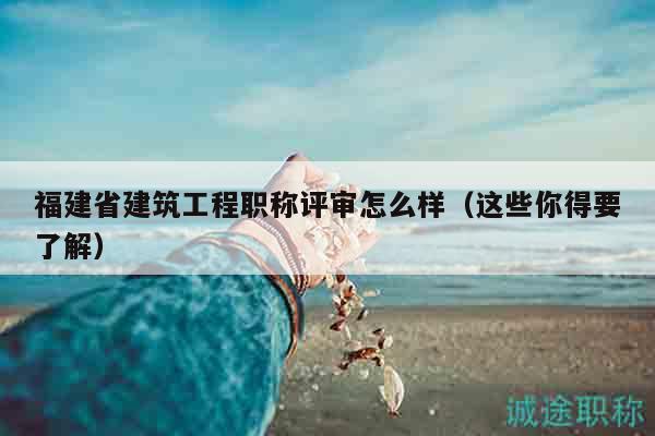 福建省建筑工程職稱評審怎么樣（這些你得要了解）