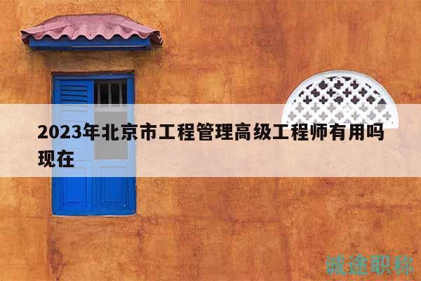 2023年北京市工程管理高級工程師有用嗎現(xiàn)在