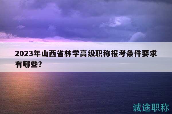 2023年山西省林學(xué)高級(jí)職稱(chēng)報(bào)考條件要求有哪些？