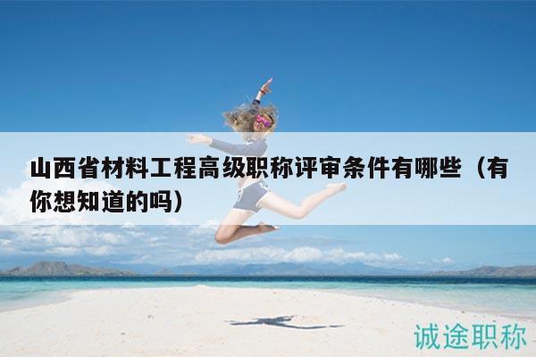 山西省材料工程高級職稱評審條件有哪些（有你想知道的嗎）