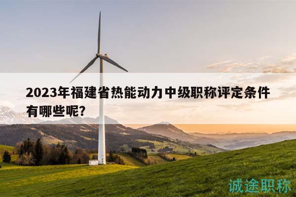 2023年福建省熱能動力中級職稱評定條件有哪些呢？
