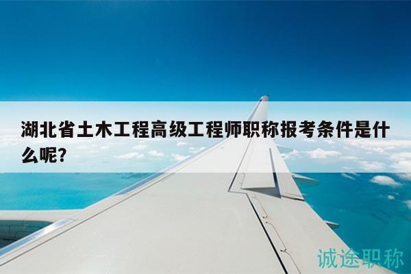 湖北省土木工程高級(jí)工程師職稱報(bào)考條件是什么呢？