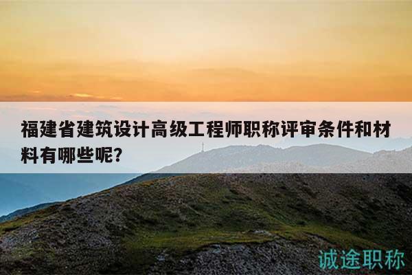福建省建筑設(shè)計(jì)高級(jí)工程師職稱評(píng)審條件和材料有哪些呢？