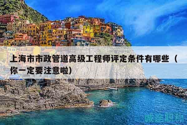上海市市政管道高級(jí)工程師評(píng)定條件有哪些（你一定要注意啦）