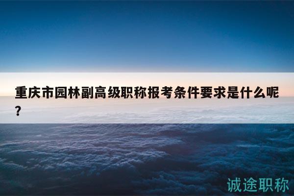 重慶市園林副高級職稱報考條件要求是什么呢？