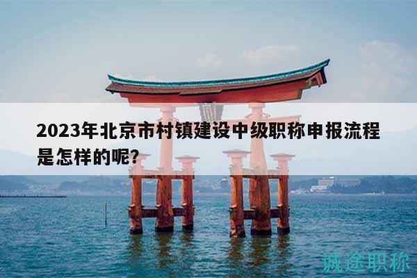 2023年北京市村鎮(zhèn)建設(shè)中級職稱申報流程是怎樣的呢？