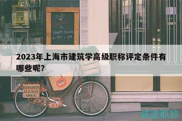 2023年上海市建筑學(xué)高級(jí)職稱評(píng)定條件有哪些呢？
