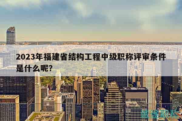 2023年福建省結(jié)構(gòu)工程中級職稱評審條件是什么呢？