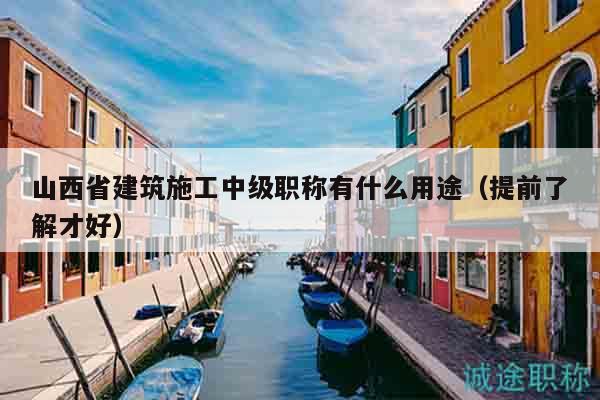 山西省建筑施工中級(jí)職稱有什么用途（提前了解才好）